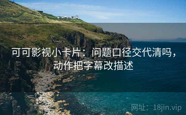 可可影视小卡片:问题口径交代清吗,动作把字幕改描述 可可影视小卡片:问题口径交代清吗,动作把字幕改描述