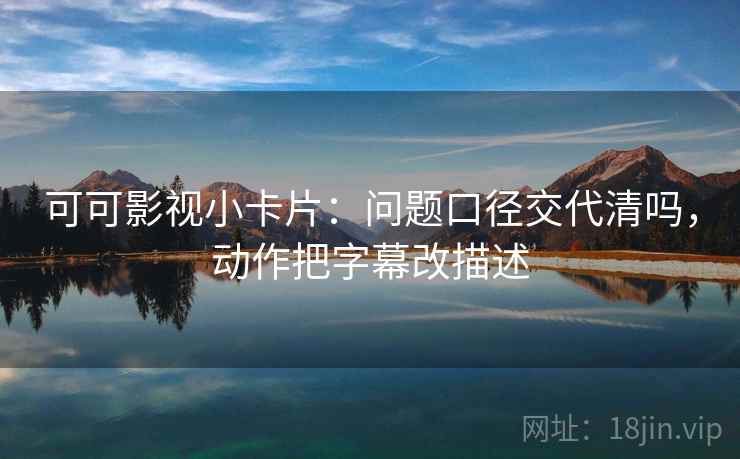 可可影视小卡片:问题口径交代清吗,动作把字幕改描述 可可影视小卡片:问题口径交代清吗,动作把字幕改描述