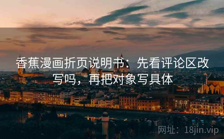 香蕉漫画折页说明书:先看评论区改写吗,再把对象写具体 香蕉漫画折页说明书:先看评论区改写吗,再把对象写具体