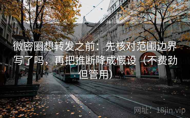 微密圈想转发之前:先核对范围边界写了吗,再把推断降成假设(不费劲但管用) 微密圈想转发之前:先核对范围边界写了吗,再把推断降成假设(不费劲但管用)