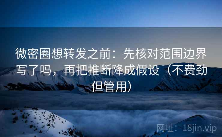 微密圈想转发之前:先核对范围边界写了吗,再把推断降成假设(不费劲但管用) 微密圈想转发之前:先核对范围边界写了吗,再把推断降成假设(不费劲但管用)