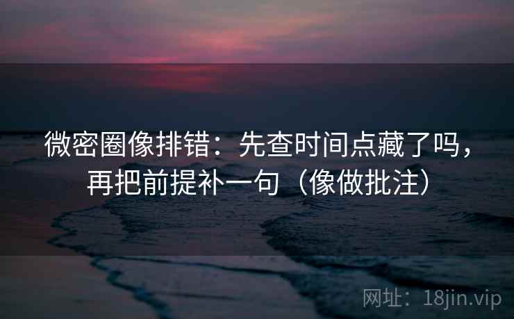 微密圈像排错:先查时间点藏了吗,再把前提补一句(像做批注) 微密圈像排错:先查时间点藏了吗,再把前提补一句(像做批注)