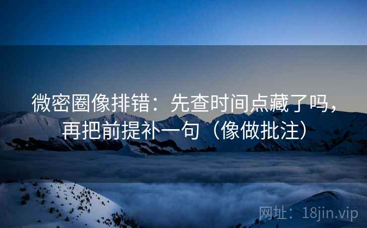 微密圈像排错:先查时间点藏了吗,再把前提补一句(像做批注) 微密圈像排错:先查时间点藏了吗,再把前提补一句(像做批注)