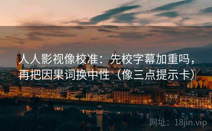 人人影视像校准:先校字幕加重吗,再把因果词换中性(像三点提示卡) 人人影视像校准:先校字幕加重吗,再把因果词换中性(像三点提示卡)