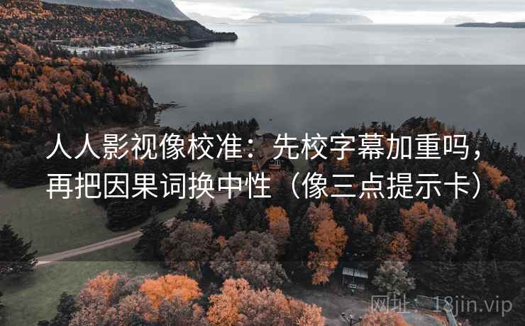 人人影视像校准:先校字幕加重吗,再把因果词换中性(像三点提示卡) 人人影视像校准:先校字幕加重吗,再把因果词换中性(像三点提示卡)