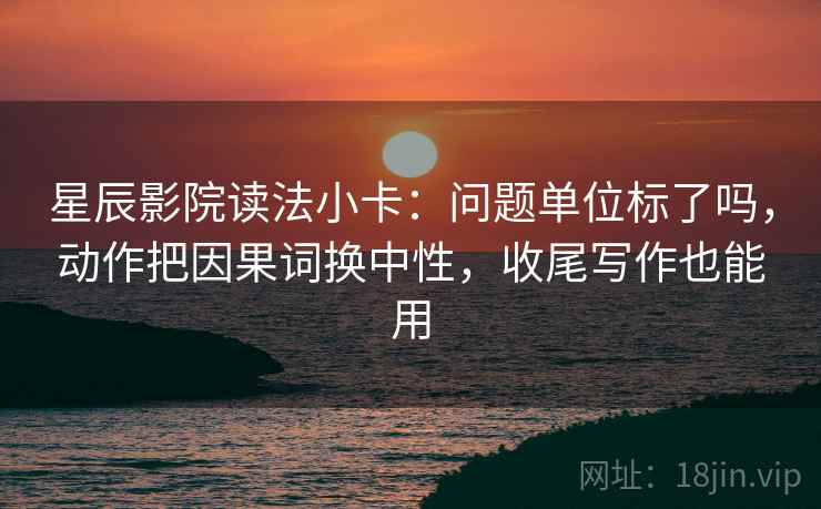 星辰影院读法小卡:问题单位标了吗,动作把因果词换中性,收尾写作也能用 星辰影院读法小卡:问题单位标了吗,动作把因果词换中性,收尾写作也能用