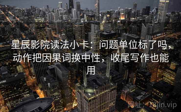 星辰影院读法小卡:问题单位标了吗,动作把因果词换中性,收尾写作也能用 星辰影院读法小卡:问题单位标了吗,动作把因果词换中性,收尾写作也能用
