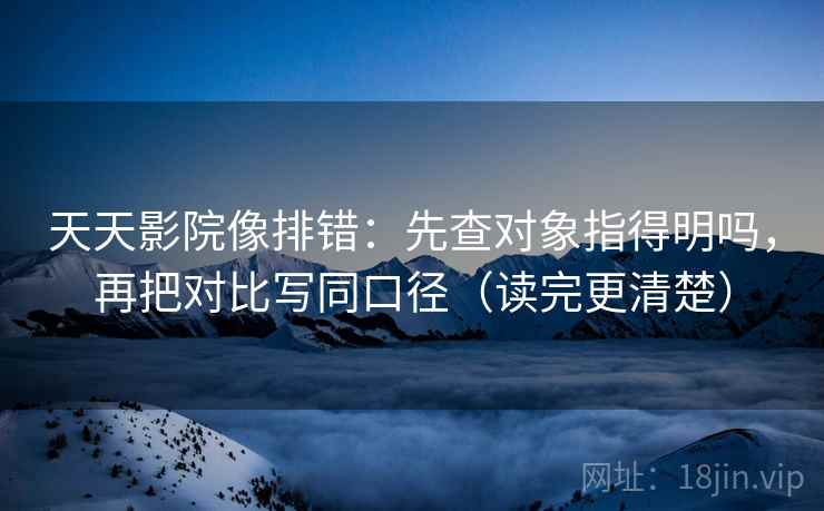 天天影院像排错:先查对象指得明吗,再把对比写同口径(读完更清楚) 天天影院像排错:先查对象指得明吗,再把对比写同口径(读完更清楚)