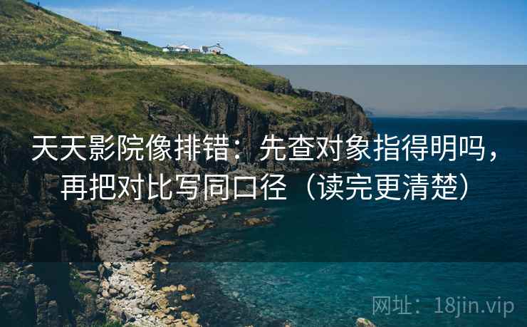天天影院像排错:先查对象指得明吗,再把对比写同口径(读完更清楚) 天天影院像排错:先查对象指得明吗,再把对比写同口径(读完更清楚)