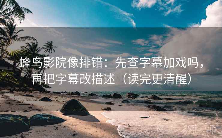 蜂鸟影院像排错:先查字幕加戏吗,再把字幕改描述(读完更清醒) 蜂鸟影院像排错:先查字幕加戏吗,再把字幕改描述(读完更清醒)