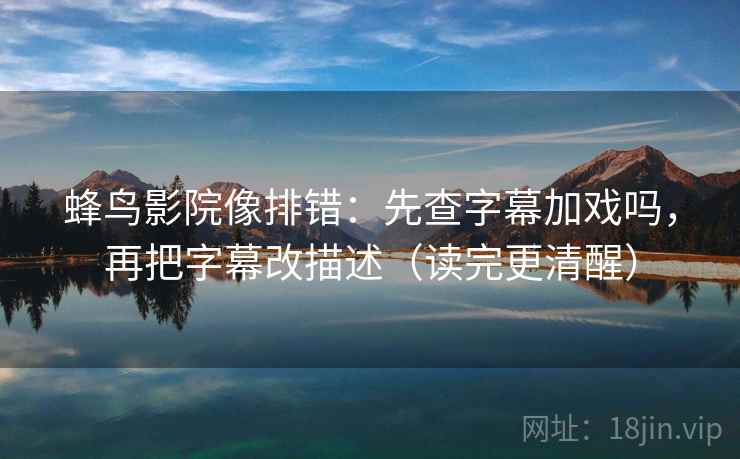 蜂鸟影院像排错:先查字幕加戏吗,再把字幕改描述(读完更清醒) 蜂鸟影院像排错:先查字幕加戏吗,再把字幕改描述(读完更清醒)