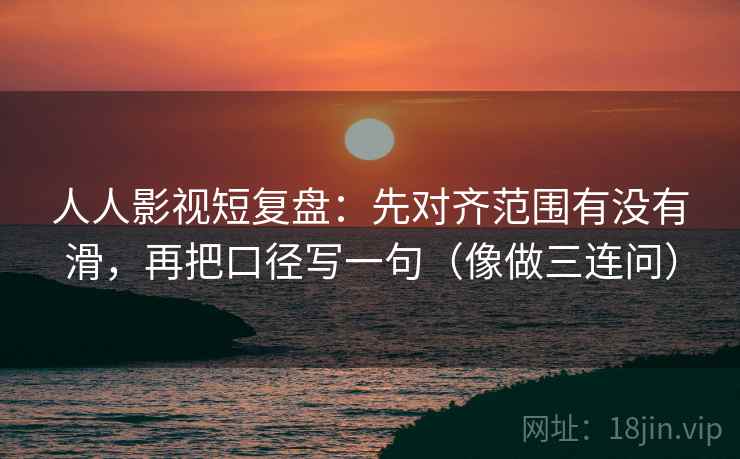 人人影视短复盘：先对齐范围有没有滑，再把口径写一句（像做三连问）