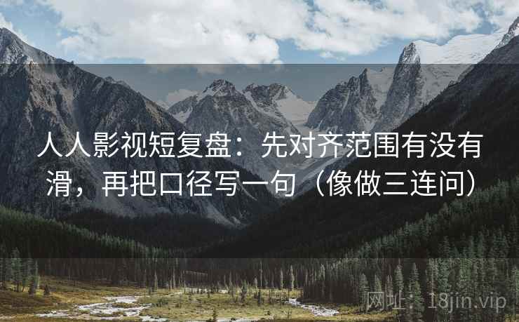 人人影视短复盘：先对齐范围有没有滑，再把口径写一句（像做三连问）