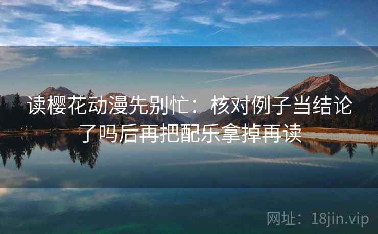 读樱花动漫先别忙：核对例子当结论了吗后再把配乐拿掉再读