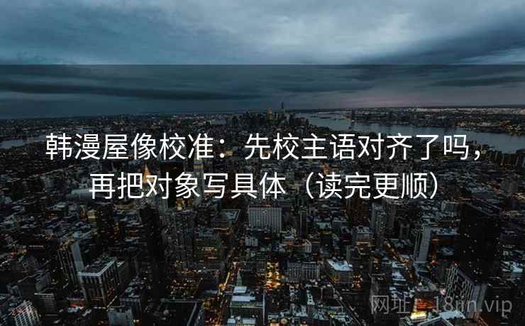 韩漫屋像校准：先校主语对齐了吗，再把对象写具体（读完更顺）