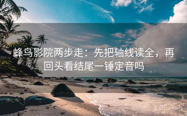 蜂鸟影院两步走:先把轴线读全,再回头看结尾一锤定音吗 蜂鸟影院两步走:先把轴线读全,再回头看结尾一锤定音吗