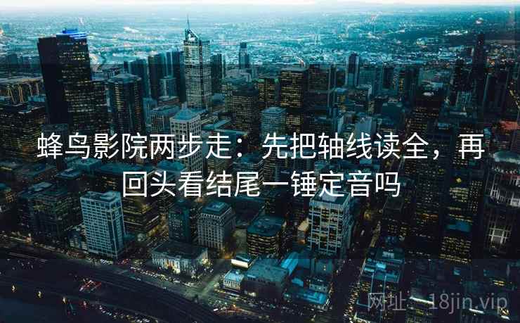 蜂鸟影院两步走:先把轴线读全,再回头看结尾一锤定音吗 蜂鸟影院两步走:先把轴线读全,再回头看结尾一锤定音吗