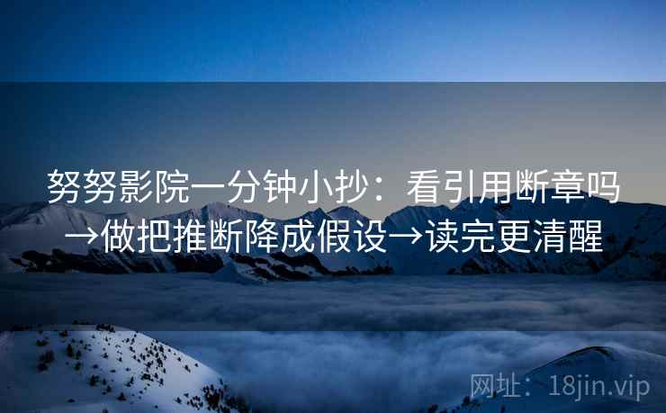 努努影院一分钟小抄:看引用断章吗→做把推断降成假设→读完更清醒 努努影院一分钟小抄:看引用断章吗→做把推断降成假设→读完更清醒