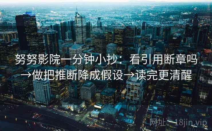 努努影院一分钟小抄:看引用断章吗→做把推断降成假设→读完更清醒 努努影院一分钟小抄:看引用断章吗→做把推断降成假设→读完更清醒