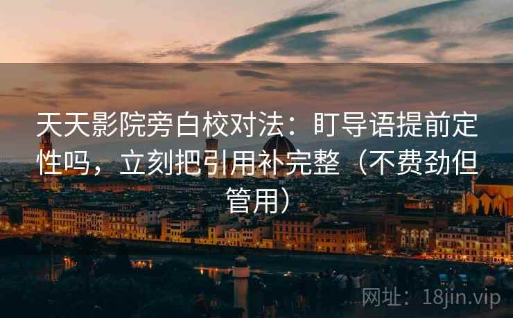 天天影院旁白校对法:盯导语提前定性吗,立刻把引用补完整(不费劲但管用) 天天影院旁白校对法:盯导语提前定性吗,立刻把引用补完整(不费劲但管用)