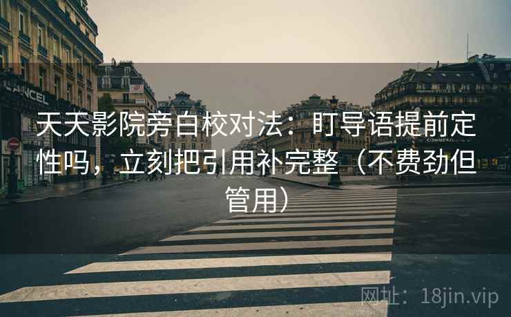 天天影院旁白校对法:盯导语提前定性吗,立刻把引用补完整(不费劲但管用) 天天影院旁白校对法:盯导语提前定性吗,立刻把引用补完整(不费劲但管用)