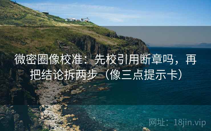 微密圈像校准:先校引用断章吗,再把结论拆两步(像三点提示卡) 微密圈像校准:先校引用断章吗,再把结论拆两步(像三点提示卡)