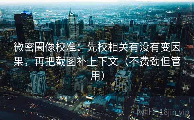 微密圈像校准:先校相关有没有变因果,再把截图补上下文(不费劲但管用) 微密圈像校准:先校相关有没有变因果,再把截图补上下文(不费劲但管用)