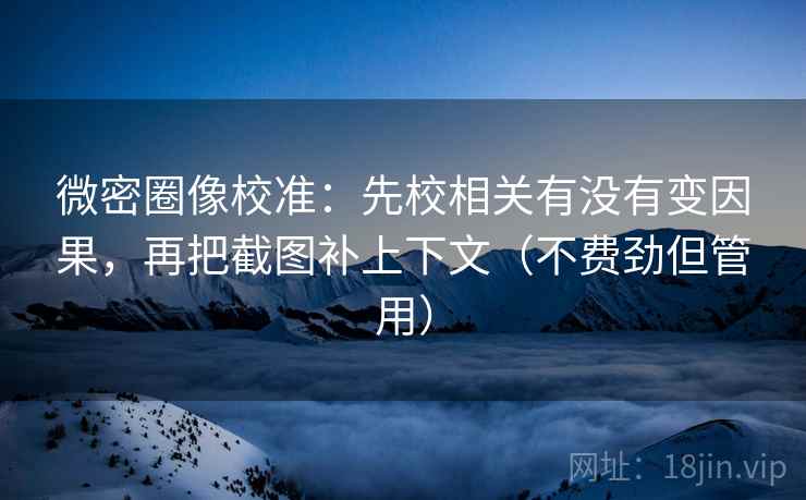 微密圈像校准:先校相关有没有变因果,再把截图补上下文(不费劲但管用) 微密圈像校准:先校相关有没有变因果,再把截图补上下文(不费劲但管用)