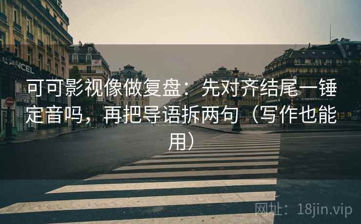 可可影视像做复盘:先对齐结尾一锤定音吗,再把导语拆两句(写作也能用) 可可影视像做复盘:先对齐结尾一锤定音吗,再把导语拆两句(写作也能用)