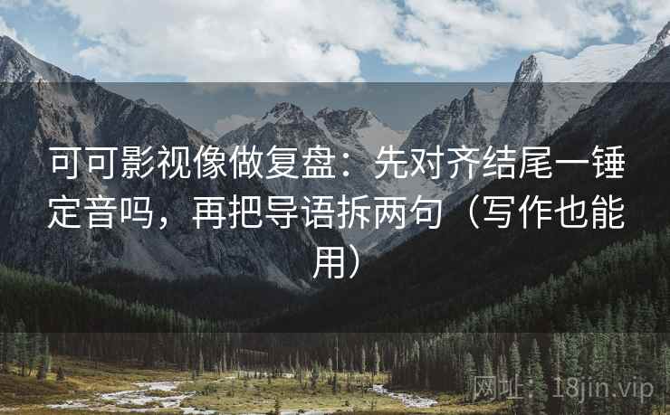 可可影视像做复盘:先对齐结尾一锤定音吗,再把导语拆两句(写作也能用) 可可影视像做复盘:先对齐结尾一锤定音吗,再把导语拆两句(写作也能用)