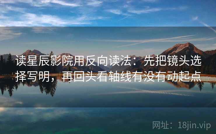 读星辰影院用反向读法:先把镜头选择写明,再回头看轴线有没有动起点 读星辰影院用反向读法:先把镜头选择写明,再回头看轴线有没有动起点