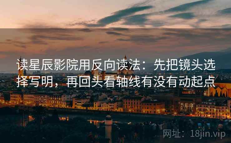 读星辰影院用反向读法:先把镜头选择写明,再回头看轴线有没有动起点 读星辰影院用反向读法:先把镜头选择写明,再回头看轴线有没有动起点