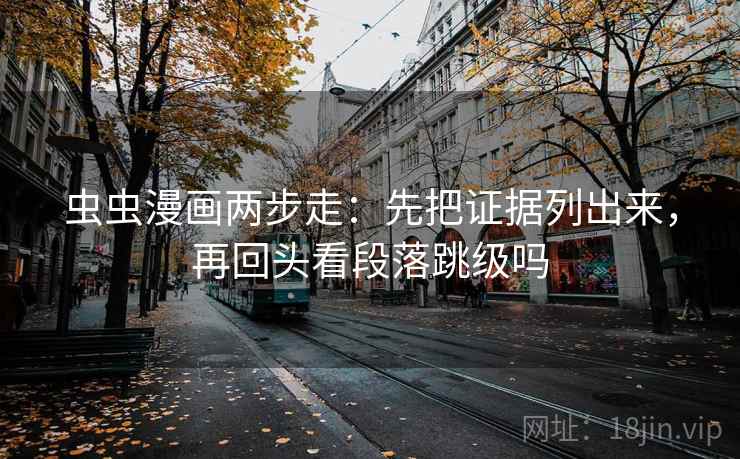 虫虫漫画两步走:先把证据列出来,再回头看段落跳级吗 虫虫漫画两步走:先把证据列出来,再回头看段落跳级吗
