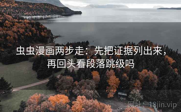 虫虫漫画两步走:先把证据列出来,再回头看段落跳级吗 虫虫漫画两步走:先把证据列出来,再回头看段落跳级吗