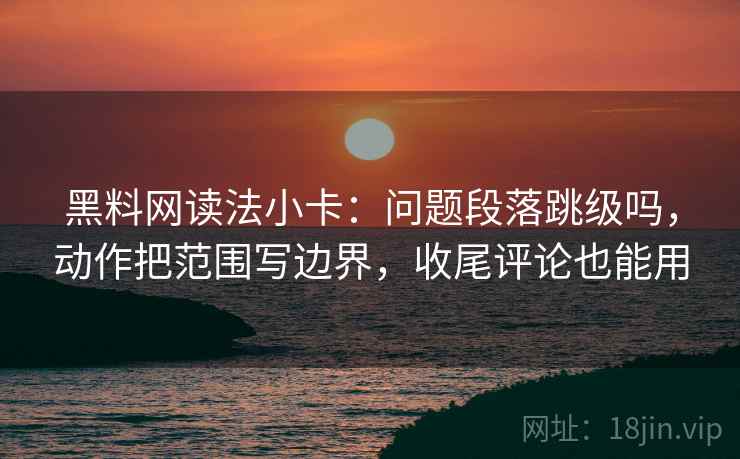 黑料网读法小卡:问题段落跳级吗,动作把范围写边界,收尾评论也能用 黑料网读法小卡:问题段落跳级吗,动作把范围写边界,收尾评论也能用