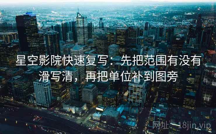 星空影院快速复写:先把范围有没有滑写清,再把单位补到图旁 星空影院快速复写:先把范围有没有滑写清,再把单位补到图旁