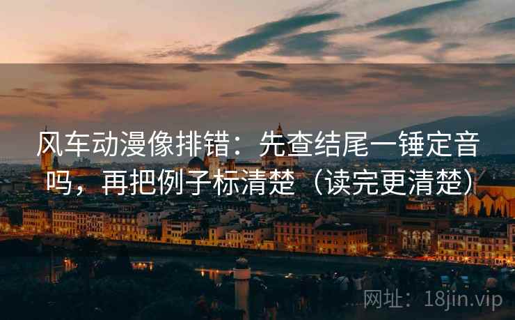 风车动漫像排错:先查结尾一锤定音吗,再把例子标清楚(读完更清楚) 风车动漫像排错:先查结尾一锤定音吗,再把例子标清楚(读完更清楚)