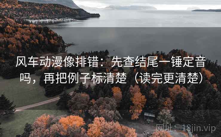 风车动漫像排错:先查结尾一锤定音吗,再把例子标清楚(读完更清楚) 风车动漫像排错:先查结尾一锤定音吗,再把例子标清楚(读完更清楚)