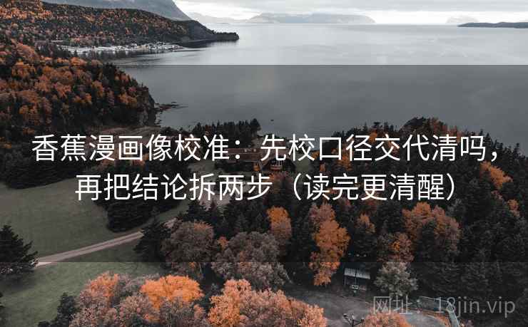 香蕉漫画像校准:先校口径交代清吗,再把结论拆两步(读完更清醒) 香蕉漫画像校准:先校口径交代清吗,再把结论拆两步(读完更清醒)