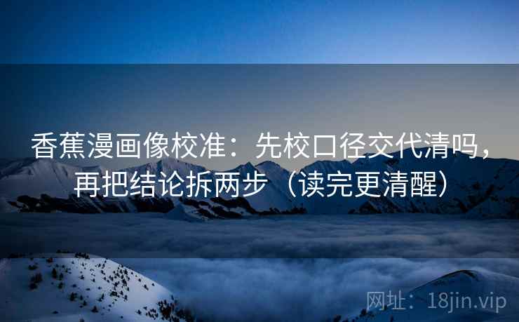 香蕉漫画像校准:先校口径交代清吗,再把结论拆两步(读完更清醒) 香蕉漫画像校准:先校口径交代清吗,再把结论拆两步(读完更清醒)