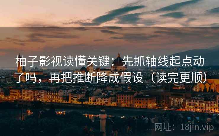 柚子影视读懂关键:先抓轴线起点动了吗,再把推断降成假设(读完更顺) 柚子影视读懂关键:先抓轴线起点动了吗,再把推断降成假设(读完更顺)