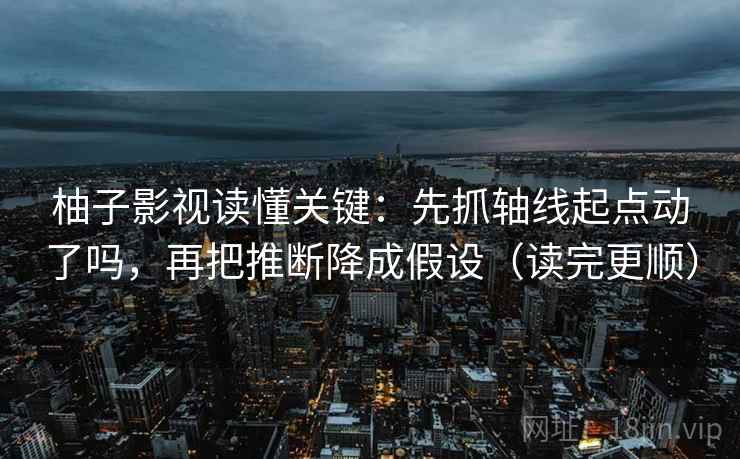 柚子影视读懂关键:先抓轴线起点动了吗,再把推断降成假设(读完更顺) 柚子影视读懂关键:先抓轴线起点动了吗,再把推断降成假设(读完更顺)
