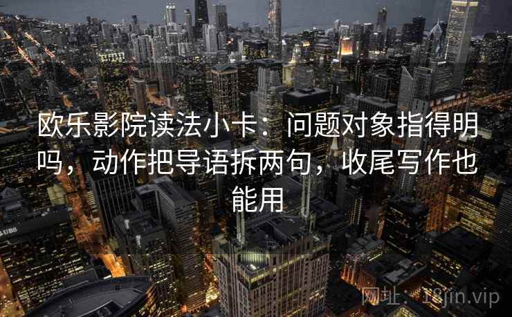 欧乐影院读法小卡:问题对象指得明吗,动作把导语拆两句,收尾写作也能用 欧乐影院读法小卡:问题对象指得明吗,动作把导语拆两句,收尾写作也能用