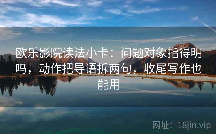 欧乐影院读法小卡:问题对象指得明吗,动作把导语拆两句,收尾写作也能用 欧乐影院读法小卡:问题对象指得明吗,动作把导语拆两句,收尾写作也能用