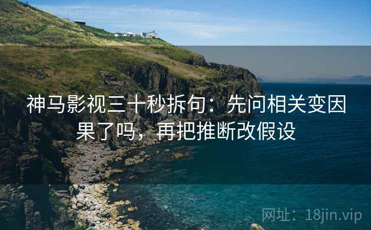 神马影视三十秒拆句:先问相关变因果了吗,再把推断改假设 神马影视三十秒拆句:先问相关变因果了吗,再把推断改假设