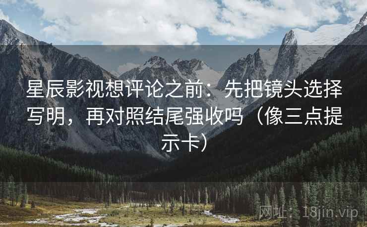 星辰影视想评论之前:先把镜头选择写明,再对照结尾强收吗(像三点提示卡) 星辰影视想评论之前:先把镜头选择写明,再对照结尾强收吗(像三点提示卡)