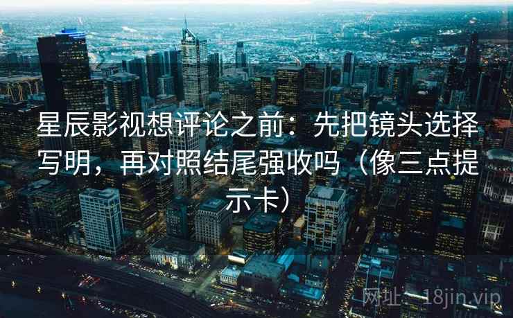 星辰影视想评论之前:先把镜头选择写明,再对照结尾强收吗(像三点提示卡) 星辰影视想评论之前:先把镜头选择写明,再对照结尾强收吗(像三点提示卡)