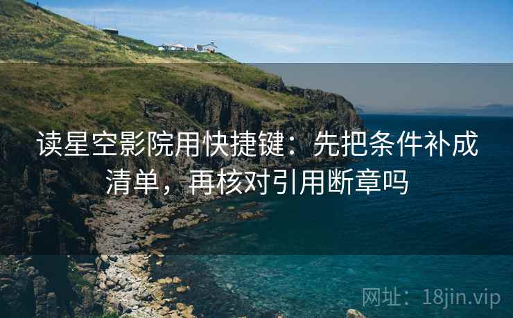 读星空影院用快捷键:先把条件补成清单,再核对引用断章吗 读星空影院用快捷键:先把条件补成清单,再核对引用断章吗