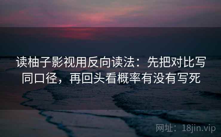 读柚子影视用反向读法:先把对比写同口径,再回头看概率有没有写死 读柚子影视用反向读法:先把对比写同口径,再回头看概率有没有写死
