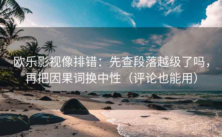 欧乐影视像排错:先查段落越级了吗,再把因果词换中性(评论也能用) 欧乐影视像排错:先查段落越级了吗,再把因果词换中性(评论也能用)